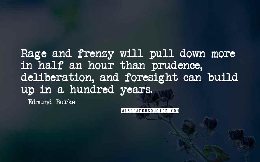 Edmund Burke Quotes: Rage and frenzy will pull down more in half an hour than prudence, deliberation, and foresight can build up in a hundred years.