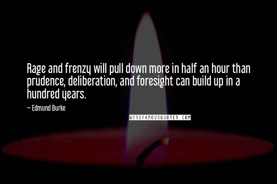 Edmund Burke Quotes: Rage and frenzy will pull down more in half an hour than prudence, deliberation, and foresight can build up in a hundred years.