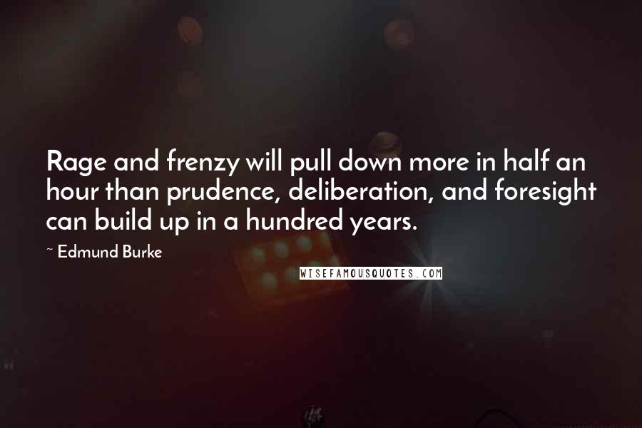 Edmund Burke Quotes: Rage and frenzy will pull down more in half an hour than prudence, deliberation, and foresight can build up in a hundred years.