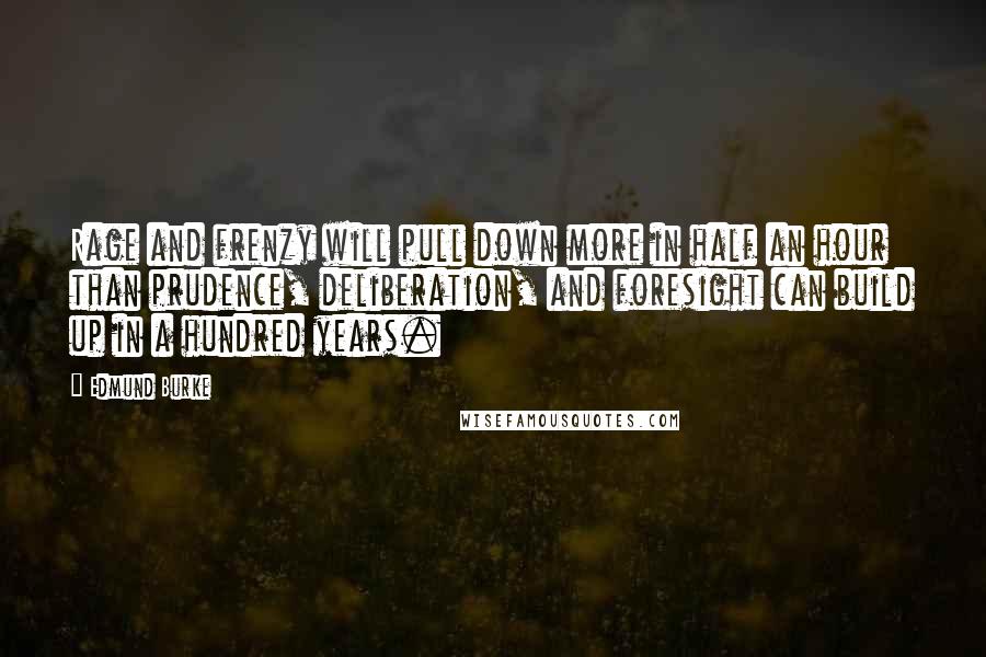 Edmund Burke Quotes: Rage and frenzy will pull down more in half an hour than prudence, deliberation, and foresight can build up in a hundred years.