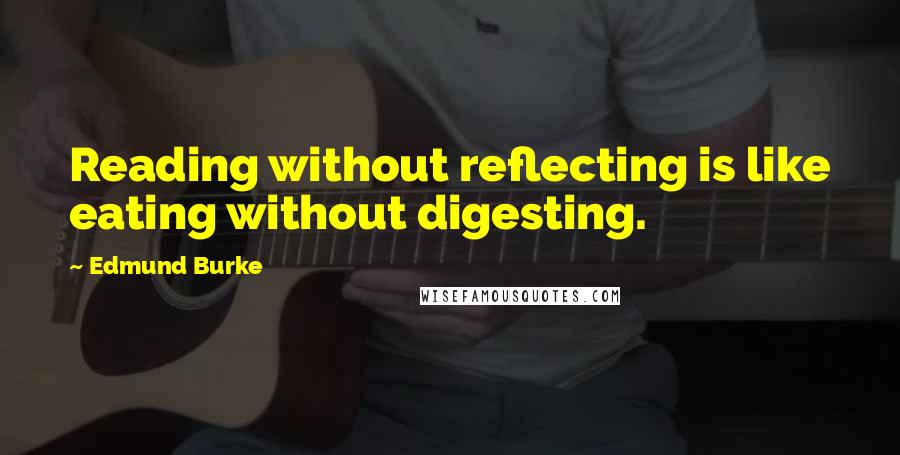Edmund Burke Quotes: Reading without reflecting is like eating without digesting.