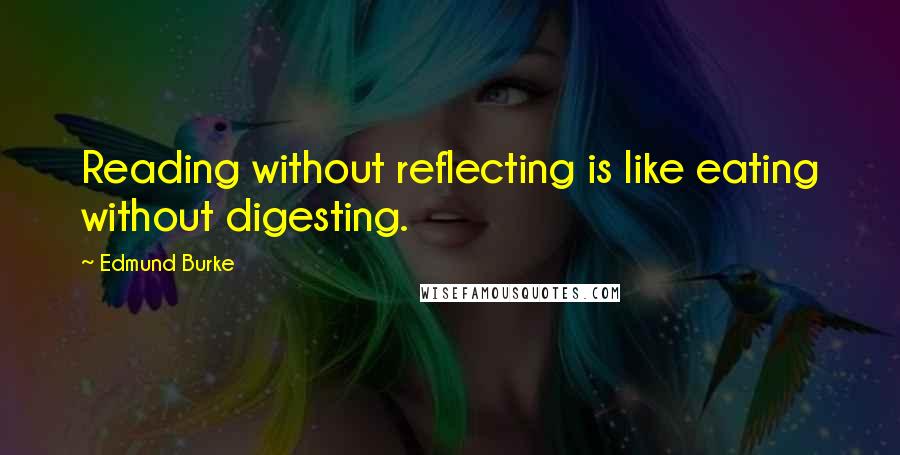 Edmund Burke Quotes: Reading without reflecting is like eating without digesting.