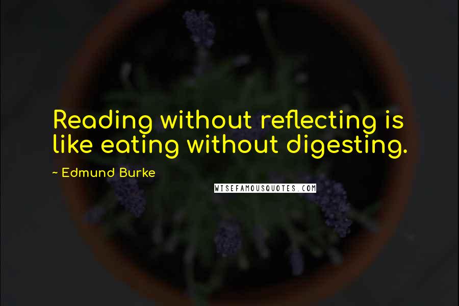 Edmund Burke Quotes: Reading without reflecting is like eating without digesting.
