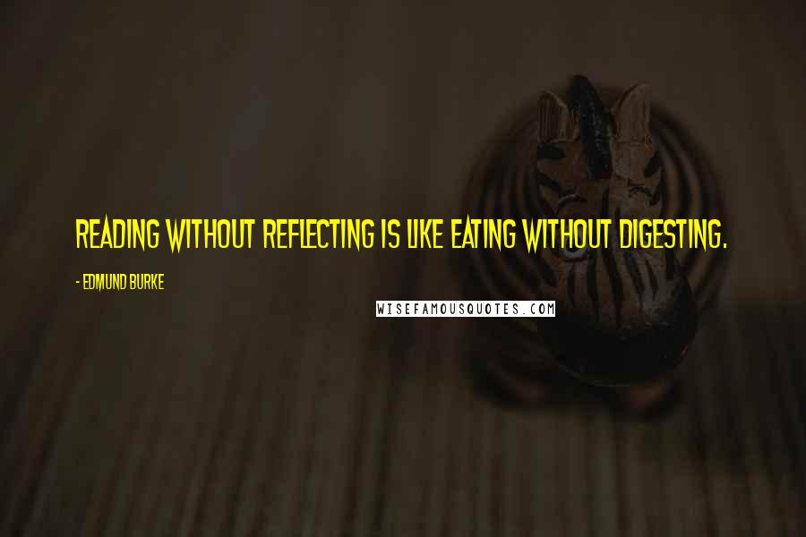 Edmund Burke Quotes: Reading without reflecting is like eating without digesting.