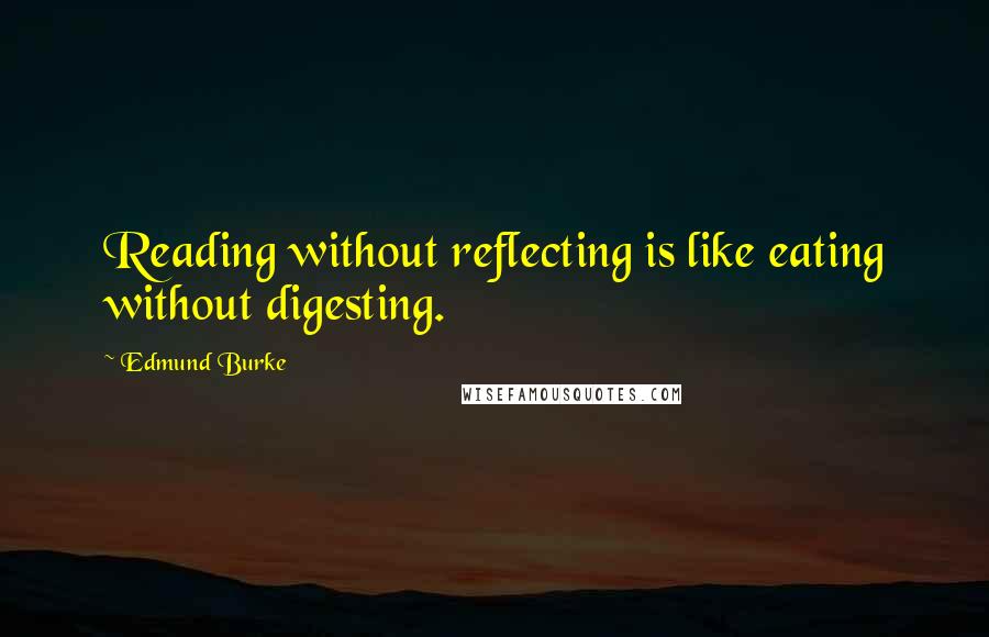 Edmund Burke Quotes: Reading without reflecting is like eating without digesting.