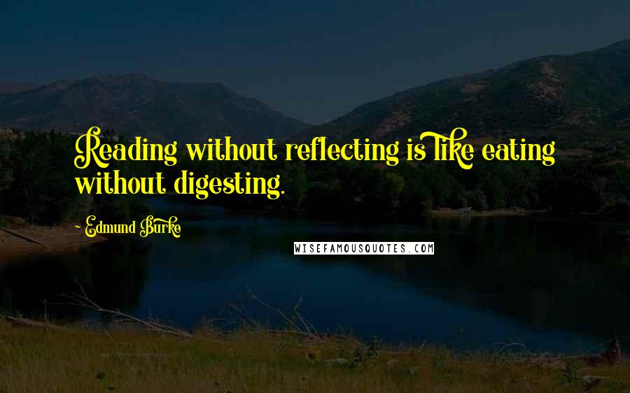 Edmund Burke Quotes: Reading without reflecting is like eating without digesting.