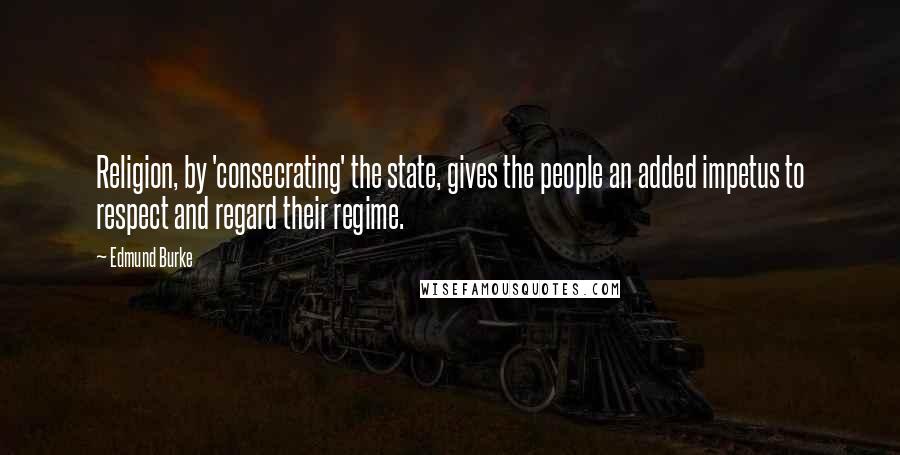 Edmund Burke Quotes: Religion, by 'consecrating' the state, gives the people an added impetus to respect and regard their regime.