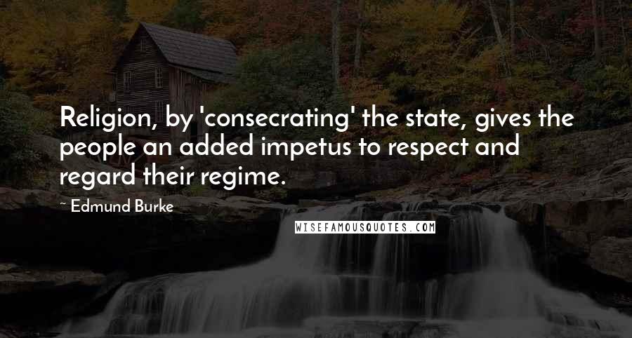 Edmund Burke Quotes: Religion, by 'consecrating' the state, gives the people an added impetus to respect and regard their regime.