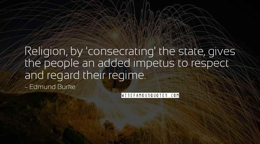 Edmund Burke Quotes: Religion, by 'consecrating' the state, gives the people an added impetus to respect and regard their regime.