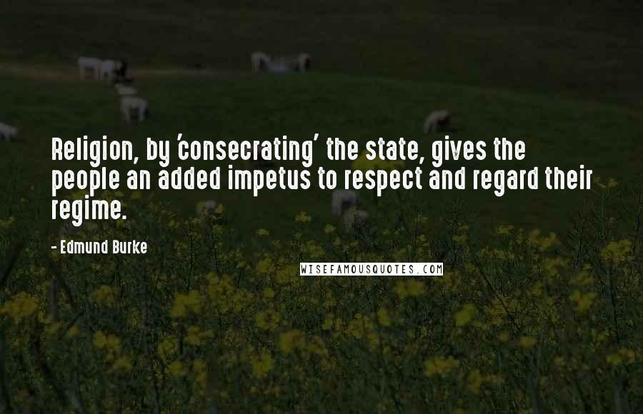 Edmund Burke Quotes: Religion, by 'consecrating' the state, gives the people an added impetus to respect and regard their regime.