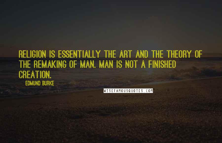 Edmund Burke Quotes: Religion is essentially the art and the theory of the remaking of man. Man is not a finished creation.