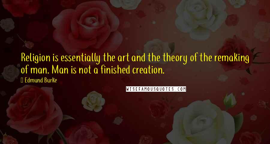 Edmund Burke Quotes: Religion is essentially the art and the theory of the remaking of man. Man is not a finished creation.