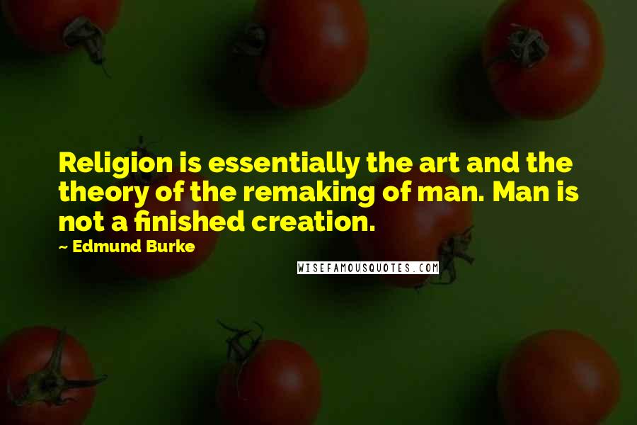 Edmund Burke Quotes: Religion is essentially the art and the theory of the remaking of man. Man is not a finished creation.