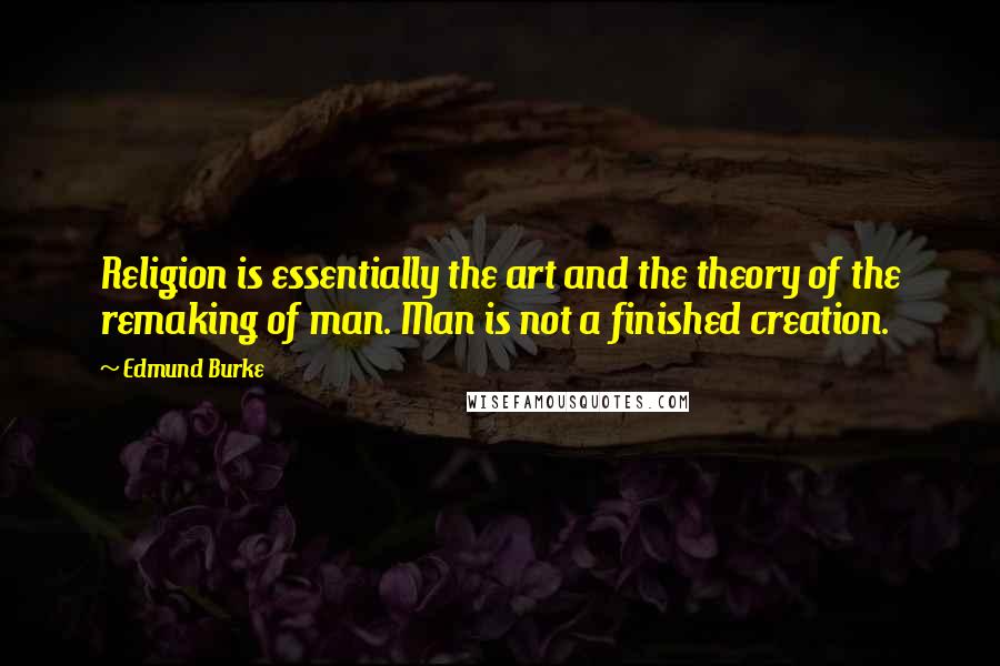 Edmund Burke Quotes: Religion is essentially the art and the theory of the remaking of man. Man is not a finished creation.