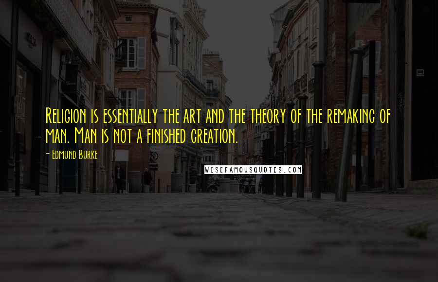 Edmund Burke Quotes: Religion is essentially the art and the theory of the remaking of man. Man is not a finished creation.