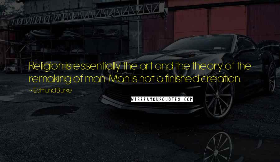 Edmund Burke Quotes: Religion is essentially the art and the theory of the remaking of man. Man is not a finished creation.