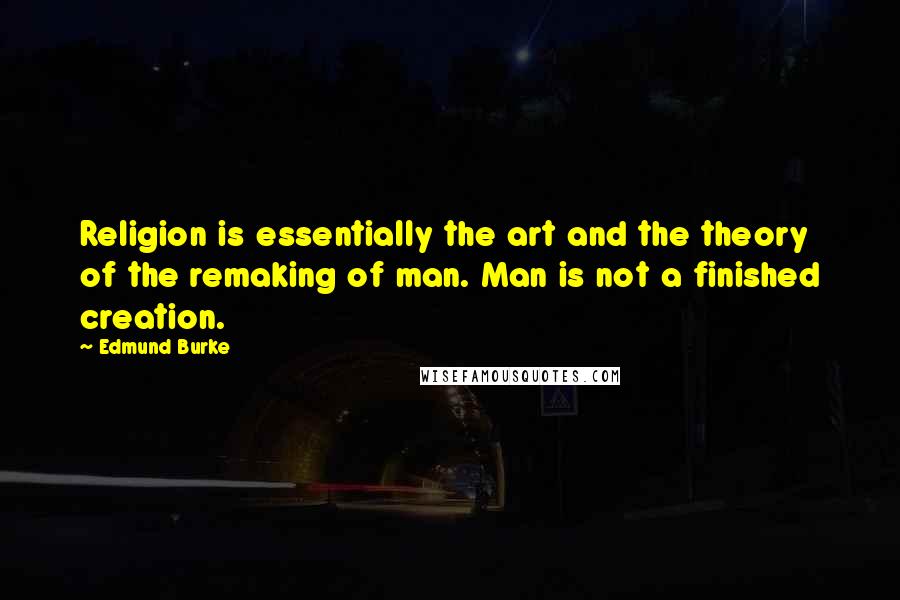 Edmund Burke Quotes: Religion is essentially the art and the theory of the remaking of man. Man is not a finished creation.