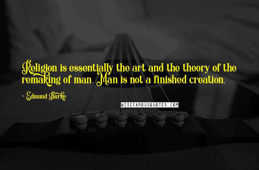 Edmund Burke Quotes: Religion is essentially the art and the theory of the remaking of man. Man is not a finished creation.