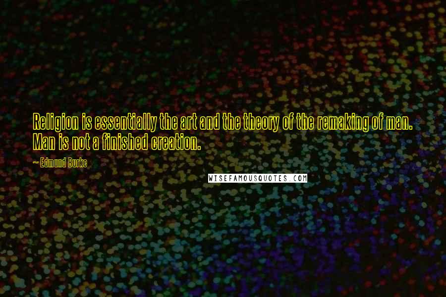 Edmund Burke Quotes: Religion is essentially the art and the theory of the remaking of man. Man is not a finished creation.