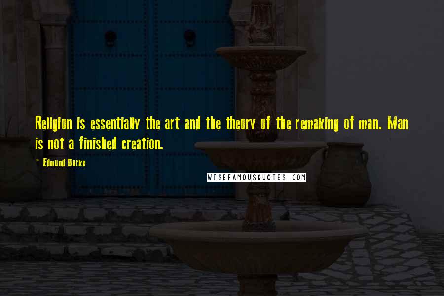 Edmund Burke Quotes: Religion is essentially the art and the theory of the remaking of man. Man is not a finished creation.