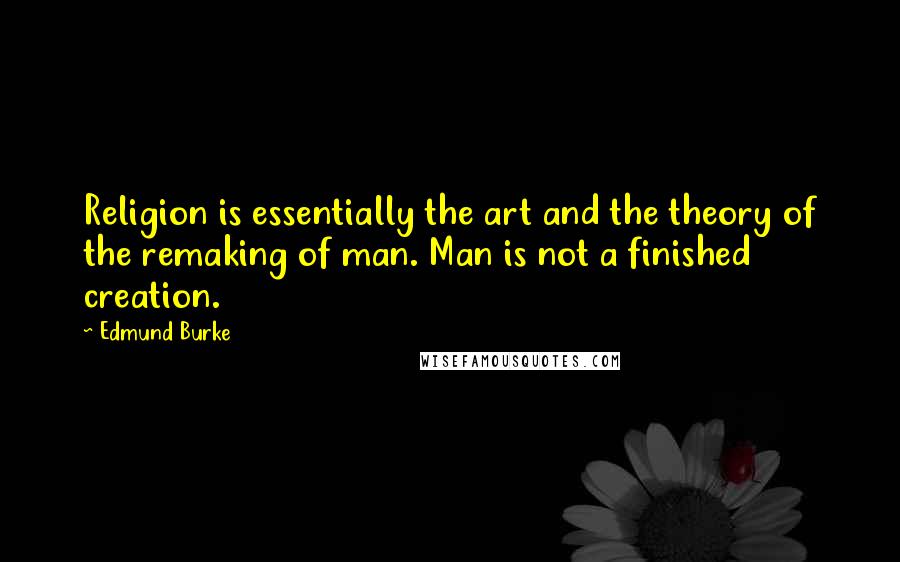 Edmund Burke Quotes: Religion is essentially the art and the theory of the remaking of man. Man is not a finished creation.