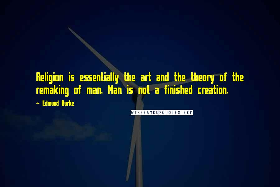 Edmund Burke Quotes: Religion is essentially the art and the theory of the remaking of man. Man is not a finished creation.