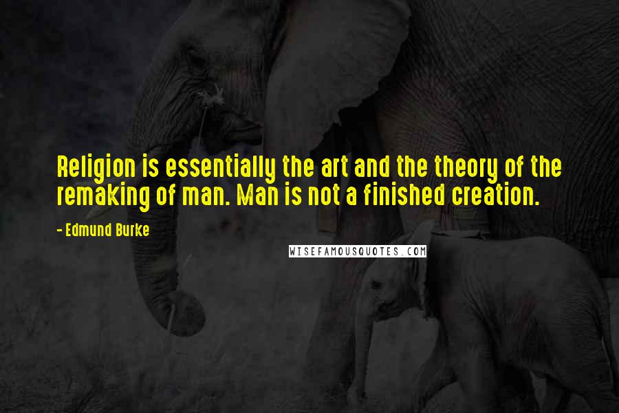 Edmund Burke Quotes: Religion is essentially the art and the theory of the remaking of man. Man is not a finished creation.