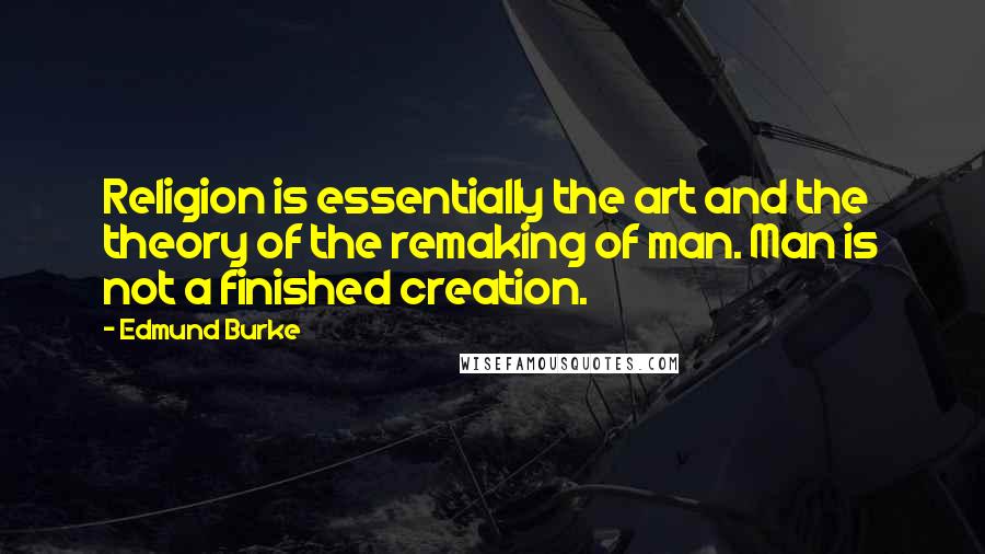 Edmund Burke Quotes: Religion is essentially the art and the theory of the remaking of man. Man is not a finished creation.