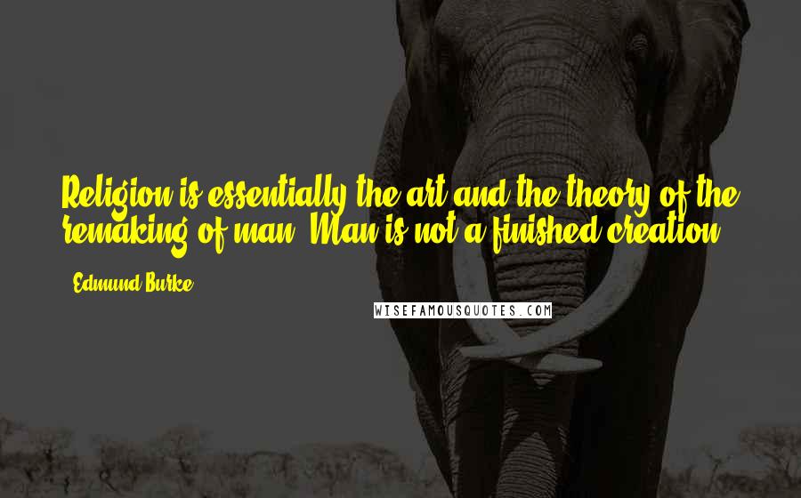 Edmund Burke Quotes: Religion is essentially the art and the theory of the remaking of man. Man is not a finished creation.