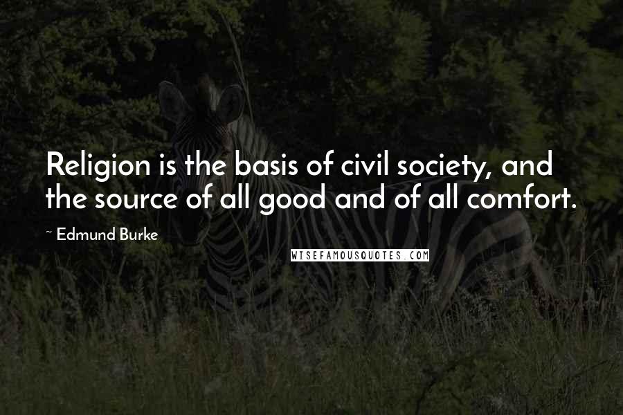 Edmund Burke Quotes: Religion is the basis of civil society, and the source of all good and of all comfort.