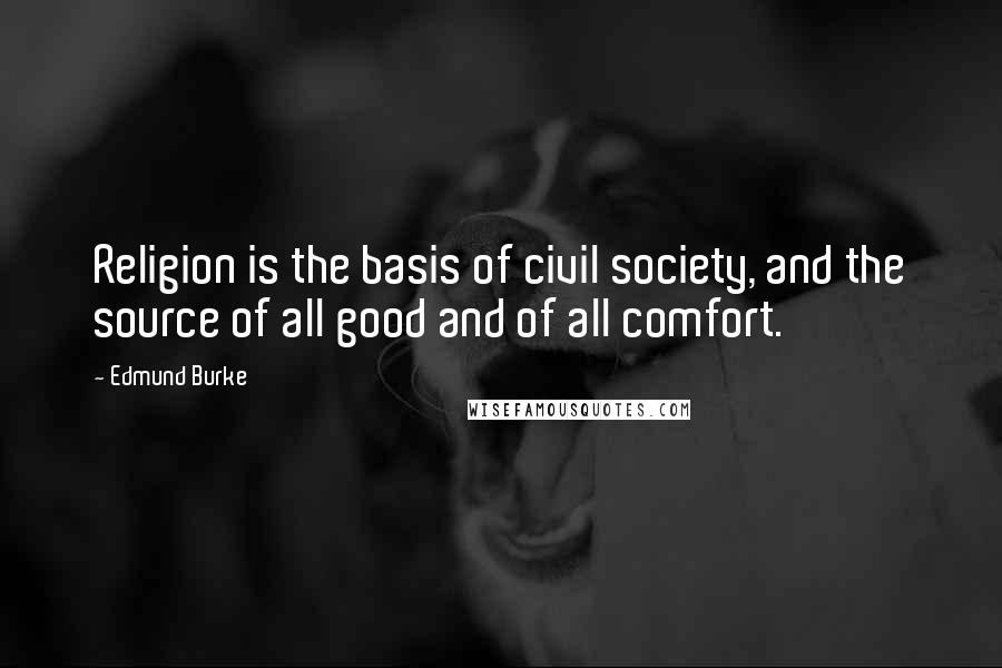 Edmund Burke Quotes: Religion is the basis of civil society, and the source of all good and of all comfort.