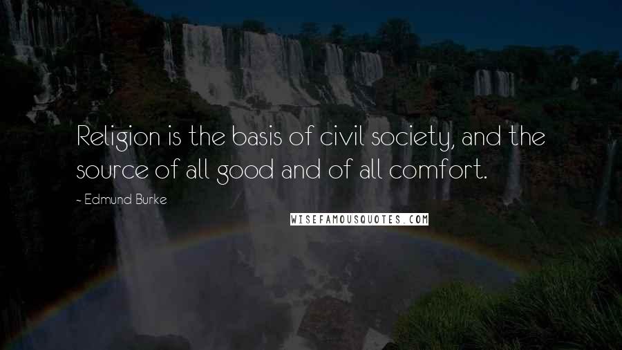 Edmund Burke Quotes: Religion is the basis of civil society, and the source of all good and of all comfort.