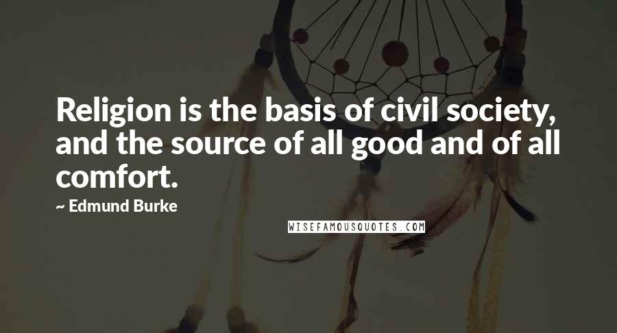 Edmund Burke Quotes: Religion is the basis of civil society, and the source of all good and of all comfort.