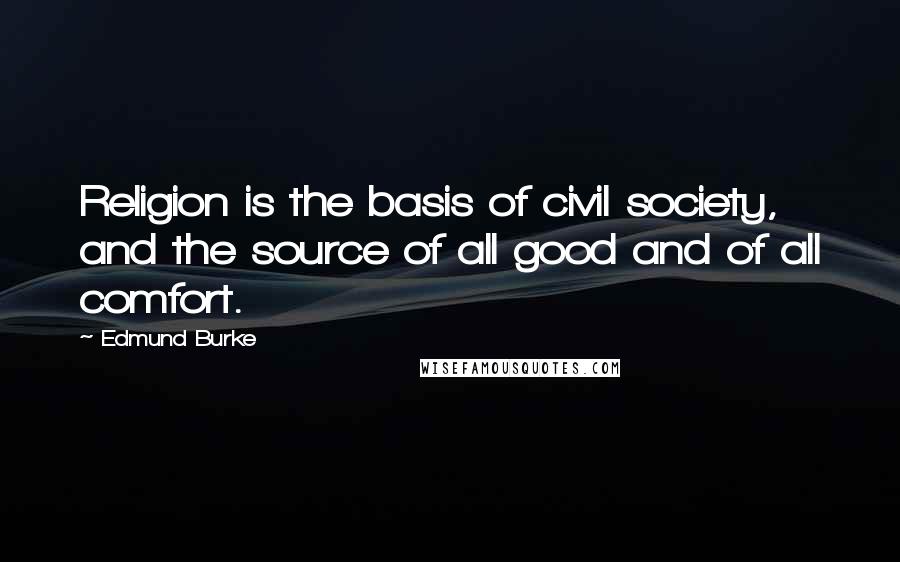 Edmund Burke Quotes: Religion is the basis of civil society, and the source of all good and of all comfort.