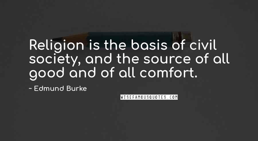 Edmund Burke Quotes: Religion is the basis of civil society, and the source of all good and of all comfort.