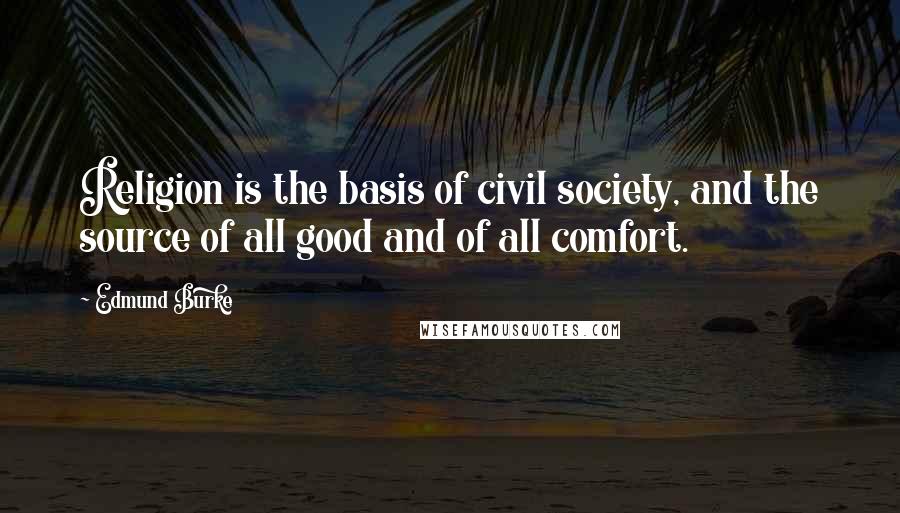 Edmund Burke Quotes: Religion is the basis of civil society, and the source of all good and of all comfort.