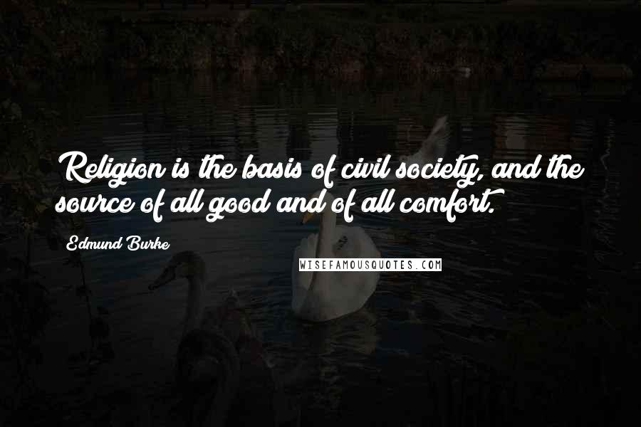 Edmund Burke Quotes: Religion is the basis of civil society, and the source of all good and of all comfort.