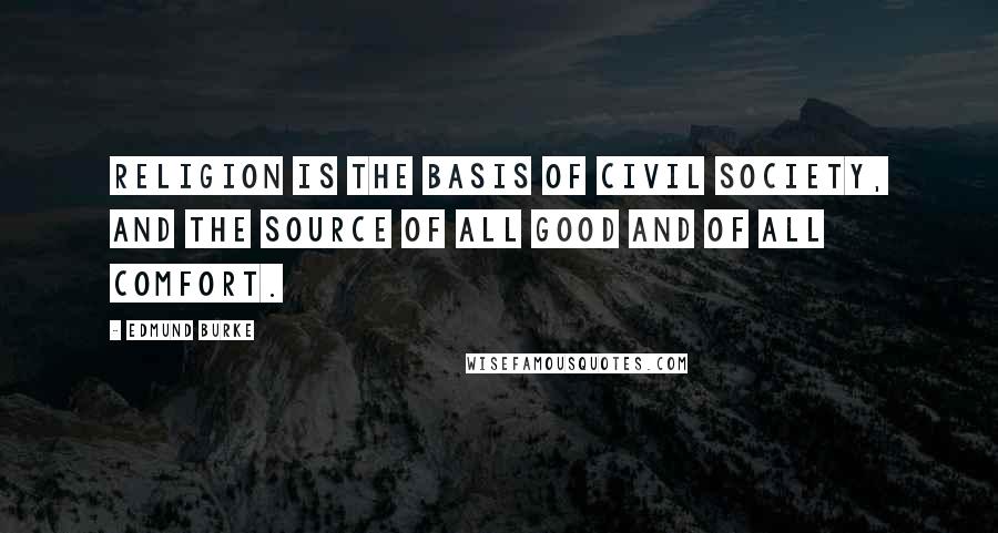 Edmund Burke Quotes: Religion is the basis of civil society, and the source of all good and of all comfort.