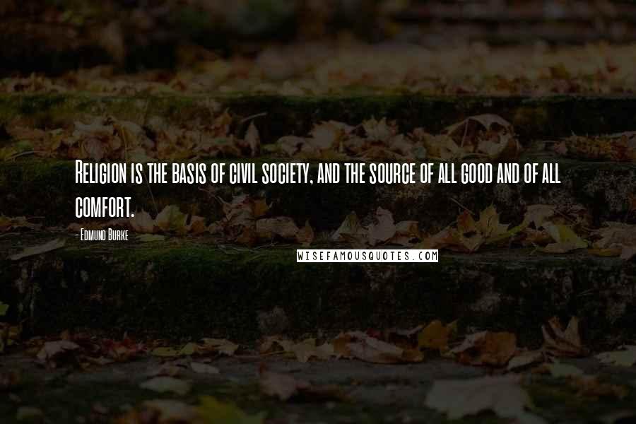 Edmund Burke Quotes: Religion is the basis of civil society, and the source of all good and of all comfort.