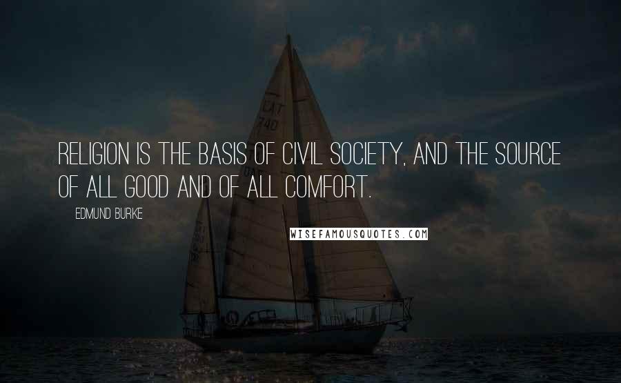Edmund Burke Quotes: Religion is the basis of civil society, and the source of all good and of all comfort.