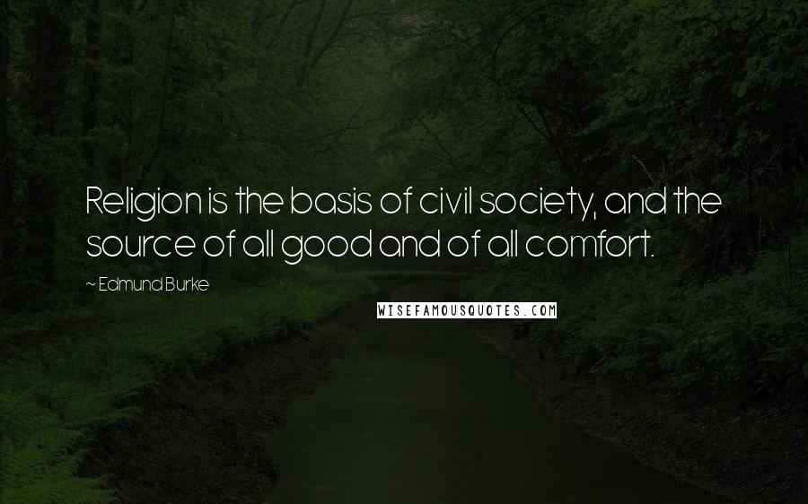 Edmund Burke Quotes: Religion is the basis of civil society, and the source of all good and of all comfort.