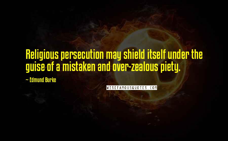 Edmund Burke Quotes: Religious persecution may shield itself under the guise of a mistaken and over-zealous piety.