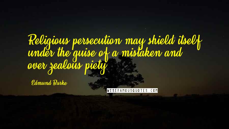 Edmund Burke Quotes: Religious persecution may shield itself under the guise of a mistaken and over-zealous piety.