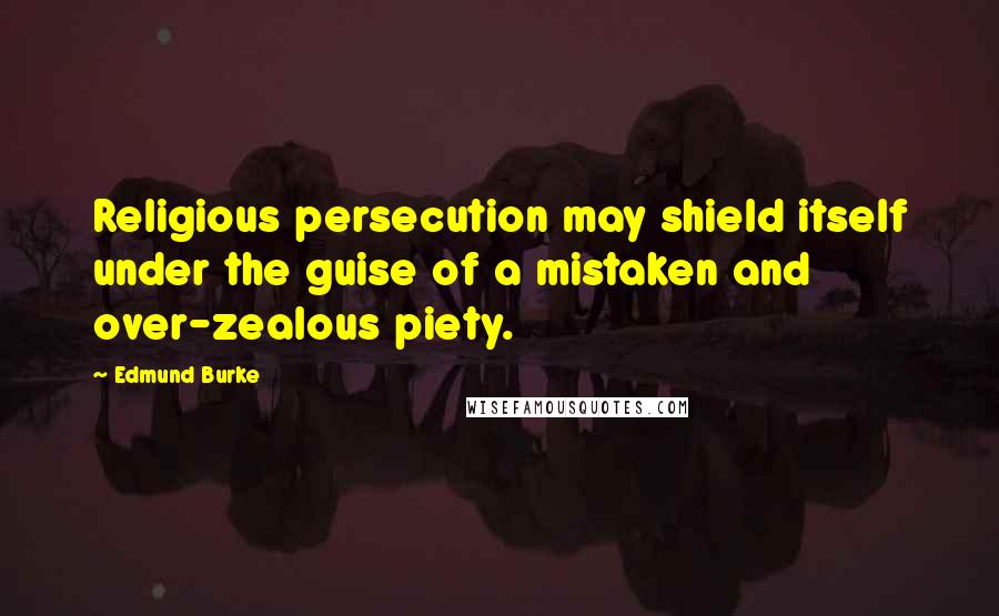 Edmund Burke Quotes: Religious persecution may shield itself under the guise of a mistaken and over-zealous piety.