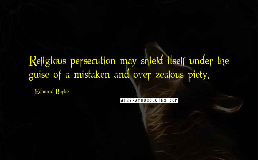 Edmund Burke Quotes: Religious persecution may shield itself under the guise of a mistaken and over-zealous piety.
