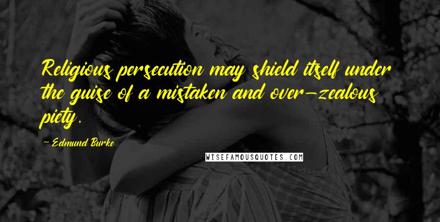 Edmund Burke Quotes: Religious persecution may shield itself under the guise of a mistaken and over-zealous piety.