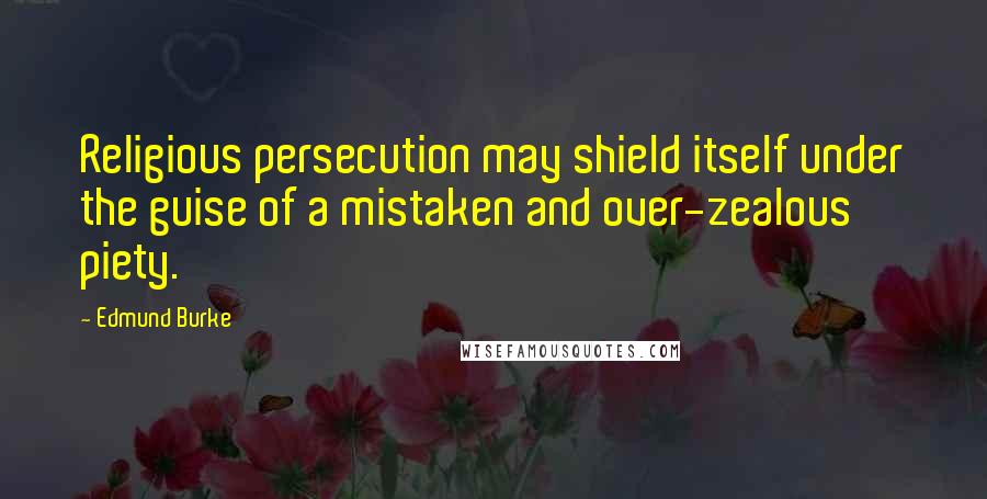 Edmund Burke Quotes: Religious persecution may shield itself under the guise of a mistaken and over-zealous piety.