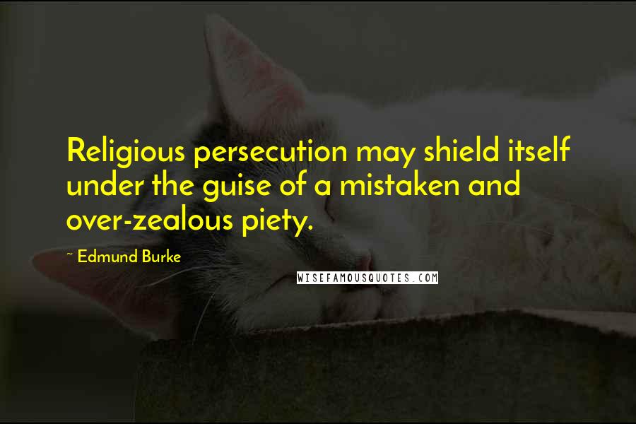 Edmund Burke Quotes: Religious persecution may shield itself under the guise of a mistaken and over-zealous piety.