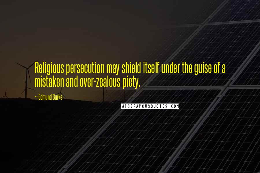 Edmund Burke Quotes: Religious persecution may shield itself under the guise of a mistaken and over-zealous piety.