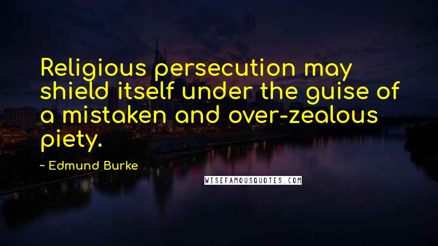 Edmund Burke Quotes: Religious persecution may shield itself under the guise of a mistaken and over-zealous piety.